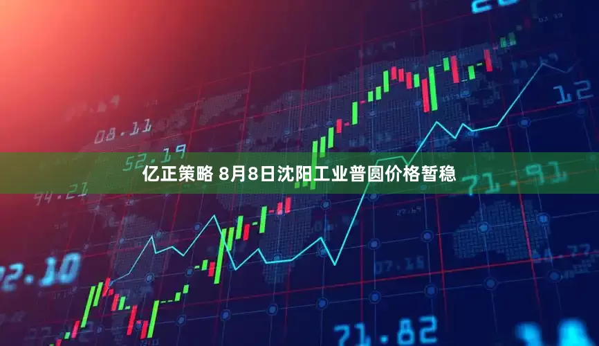 亿正策略 8月8日沈阳工业普圆价格暂稳
