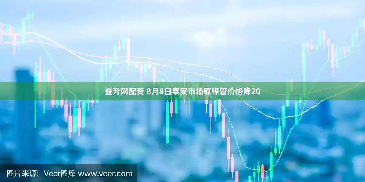 益升网配资 8月8日泰安市场镀锌管价格降20