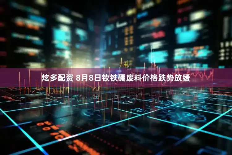 炫多配资 8月8日钕铁硼废料价格跌势放缓