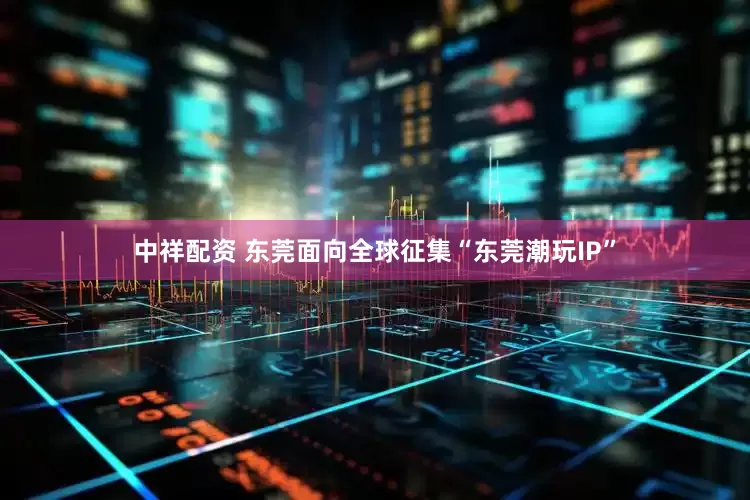 中祥配资 东莞面向全球征集“东莞潮玩IP”