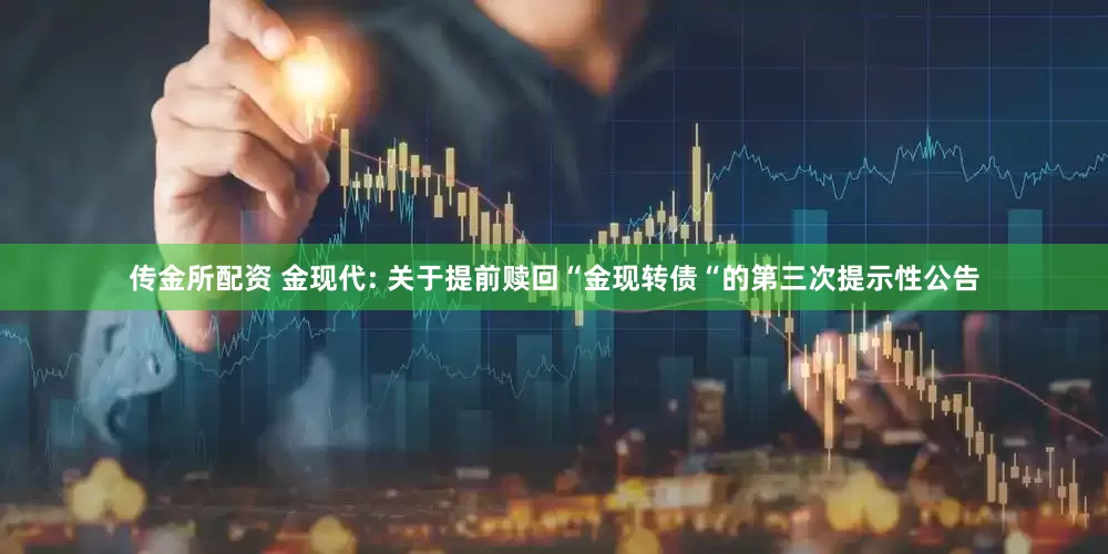 传金所配资 金现代: 关于提前赎回“金现转债“的第三次提示性公告