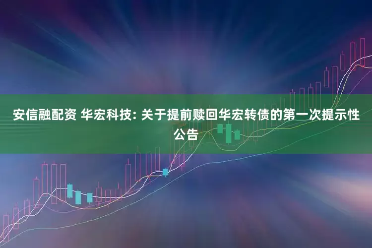安信融配资 华宏科技: 关于提前赎回华宏转债的第一次提示性公告