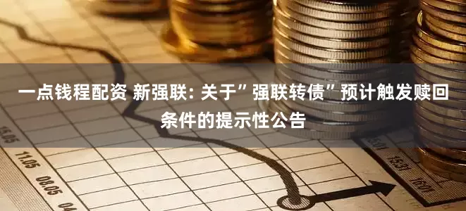 一点钱程配资 新强联: 关于”强联转债”预计触发赎回条件的提示性公告