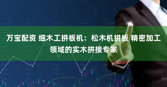 万宝配资 细木工拼板机：松木机拼板 精密加工领域的实木拼接专家