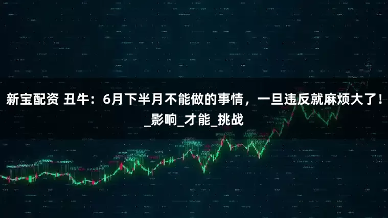 新宝配资 丑牛：6月下半月不能做的事情，一旦违反就麻烦大了！_影响_才能_挑战