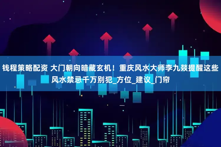 钱程策略配资 大门朝向暗藏玄机！重庆风水大师李九燚提醒这些风水禁忌千万别犯_方位_建议_门帘