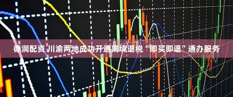德润配资 川渝两地成功开通离境退税“即买即退”通办服务
