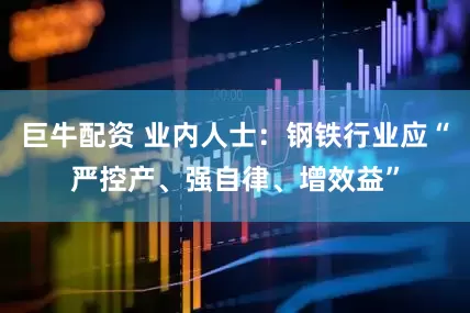 巨牛配资 业内人士：钢铁行业应“严控产、强自律、增效益”