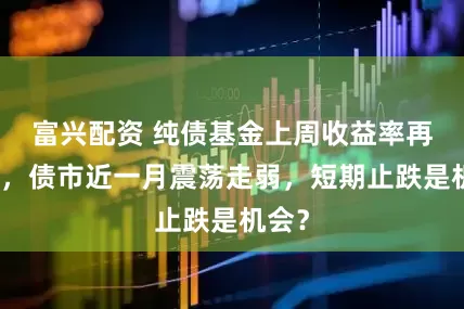 富兴配资 纯债基金上周收益率再收窄，债市近一月震荡走弱，短期止跌是机会？