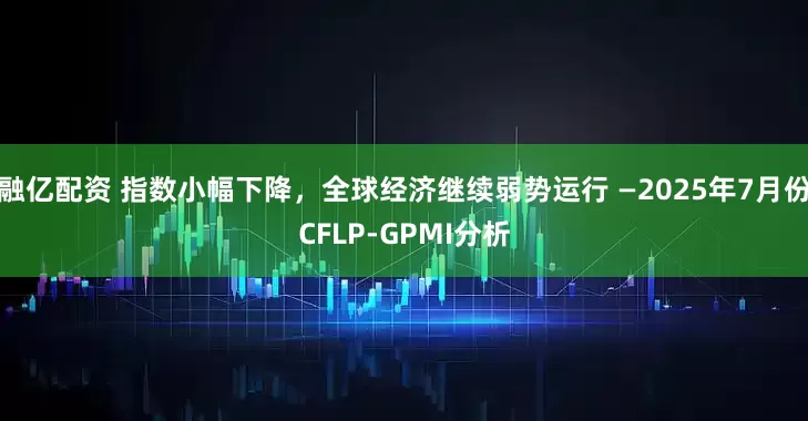 融亿配资 指数小幅下降，全球经济继续弱势运行 —2025年7月份CFLP-GPMI分析