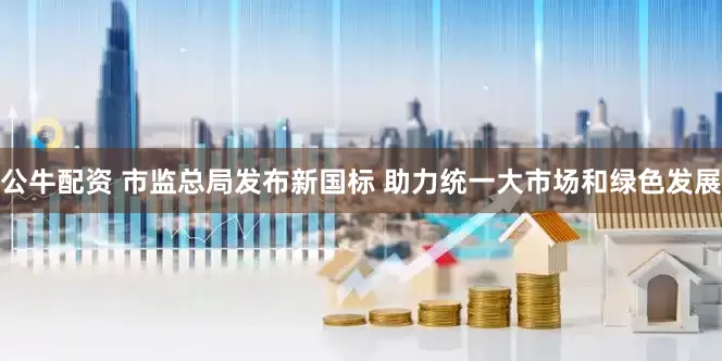 公牛配资 市监总局发布新国标 助力统一大市场和绿色发展