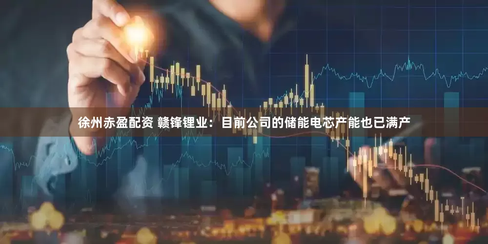 徐州赤盈配资 赣锋锂业：目前公司的储能电芯产能也已满产