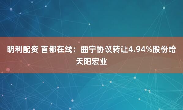 明利配资 首都在线：曲宁协议转让4.94%股份给天阳宏业
