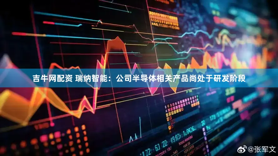 吉牛网配资 瑞纳智能：公司半导体相关产品尚处于研发阶段