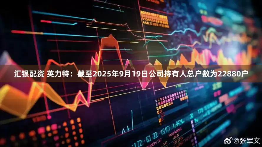 汇银配资 英力特：截至2025年9月19日公司持有人总户数为22880户