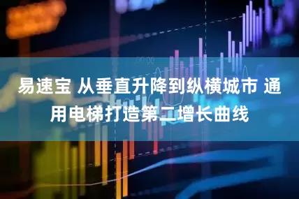 易速宝 从垂直升降到纵横城市 通用电梯打造第二增长曲线