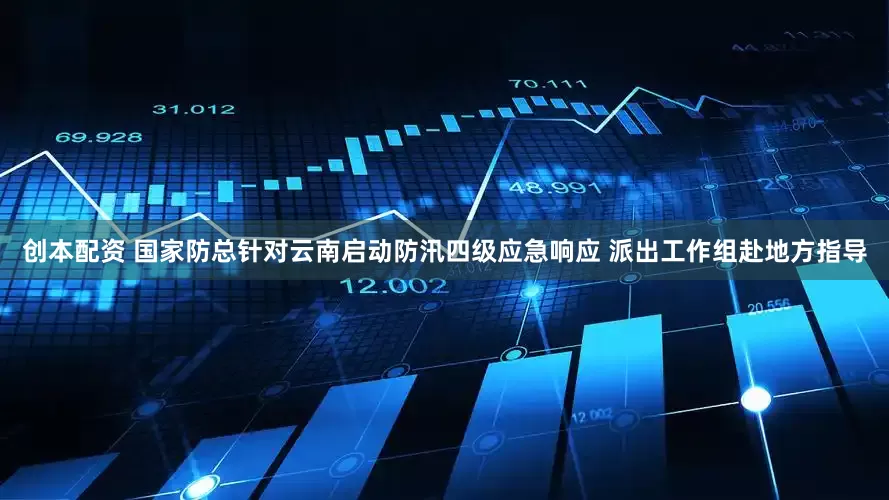 创本配资 国家防总针对云南启动防汛四级应急响应 派出工作组赴地方指导