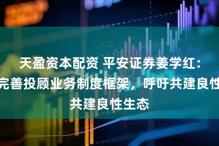 天盈资本配资 平安证券姜学红：建言完善投顾业务制度框架，呼吁共建良性生态