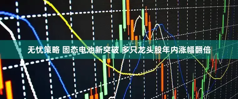 无忧策略 固态电池新突破 多只龙头股年内涨幅翻倍
