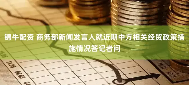 锦牛配资 商务部新闻发言人就近期中方相关经贸政策措施情况答记者问