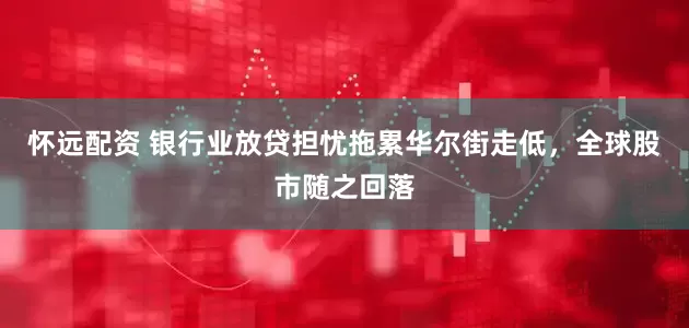 怀远配资 银行业放贷担忧拖累华尔街走低，全球股市随之回落