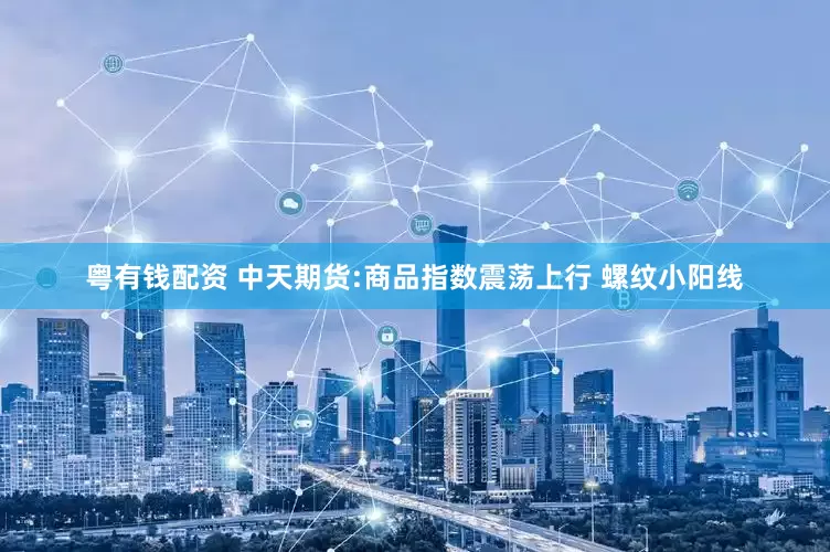 粤有钱配资 中天期货:商品指数震荡上行 螺纹小阳线