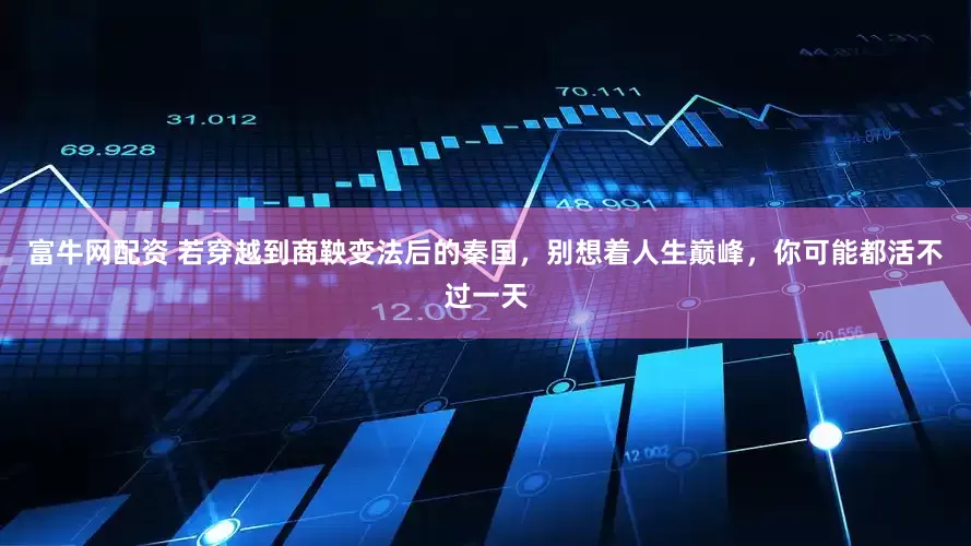 富牛网配资 若穿越到商鞅变法后的秦国，别想着人生巅峰，你可能都活不过一天