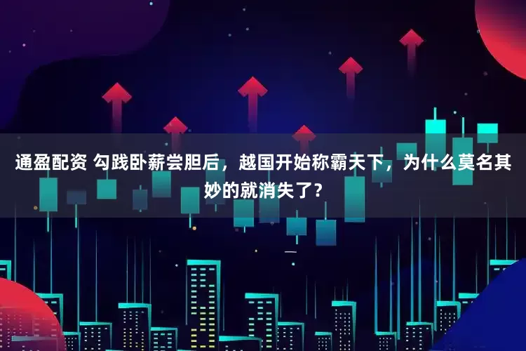 通盈配资 勾践卧薪尝胆后，越国开始称霸天下，为什么莫名其妙的就消失了？