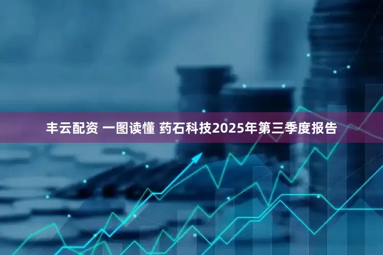 丰云配资 一图读懂 药石科技2025年第三季度报告