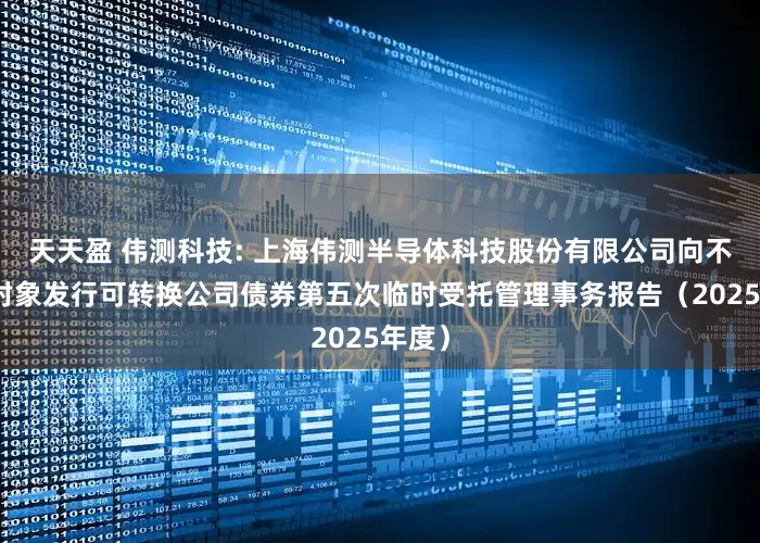 天天盈 伟测科技: 上海伟测半导体科技股份有限公司向不特定对象发行可转换公司债券第五次临时受托管理事务报告（2025年度）