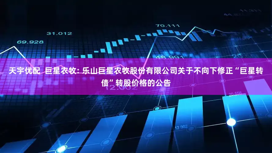 天宇优配  巨星农牧: 乐山巨星农牧股份有限公司关于不向下修正“巨星转债”转股价格的公告