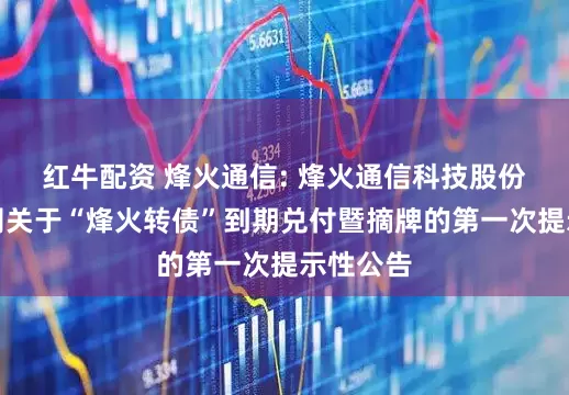 红牛配资 烽火通信: 烽火通信科技股份有限公司关于“烽火转债”到期兑付暨摘牌的第一次提示性公告
