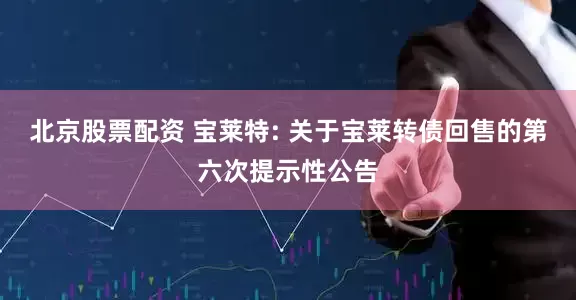 北京股票配资 宝莱特: 关于宝莱转债回售的第六次提示性公告