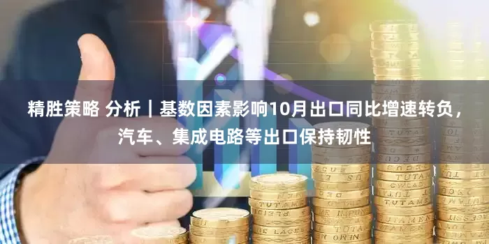 精胜策略 分析｜基数因素影响10月出口同比增速转负，汽车、集成电路等出口保持韧性
