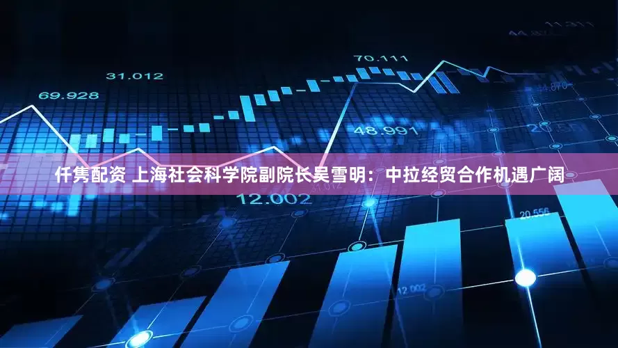 仟隽配资 上海社会科学院副院长吴雪明：中拉经贸合作机遇广阔