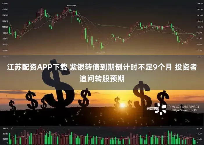江苏配资APP下载 紫银转债到期倒计时不足9个月 投资者追问转股预期