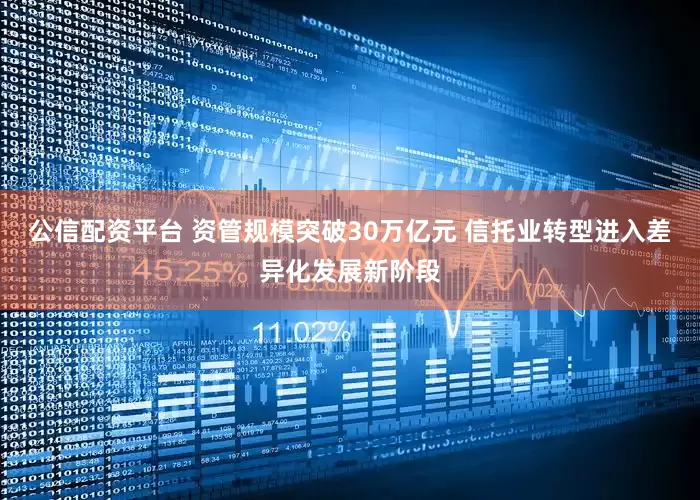 公信配资平台 资管规模突破30万亿元 信托业转型进入差异化发展新阶段