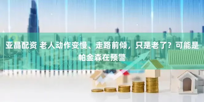 亚晶配资 老人动作变慢、走路前倾，只是老了？可能是帕金森在预警