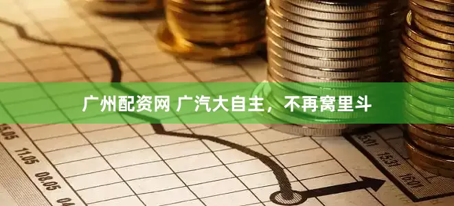 广州配资网 广汽大自主，不再窝里斗