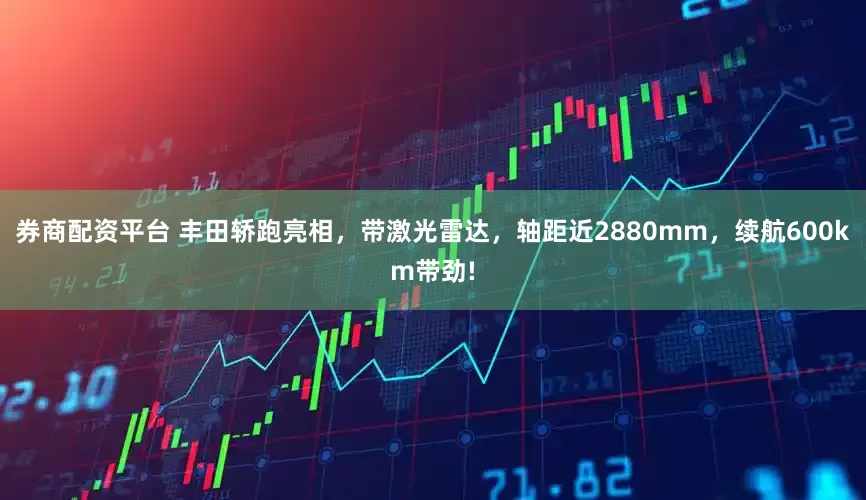 券商配资平台 丰田轿跑亮相，带激光雷达，轴距近2880mm，续航600km带劲!