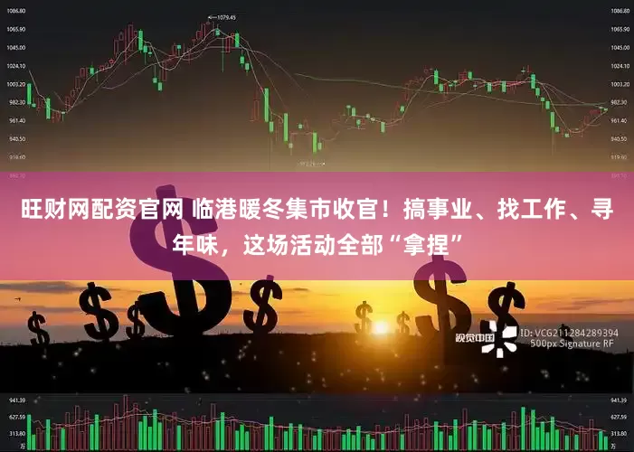 旺财网配资官网 临港暖冬集市收官！搞事业、找工作、寻年味，这场活动全部“拿捏”