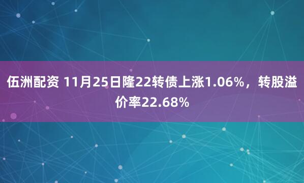 伍洲配资 11月25日隆22转债上涨1.06%，转股溢价率22.68%
