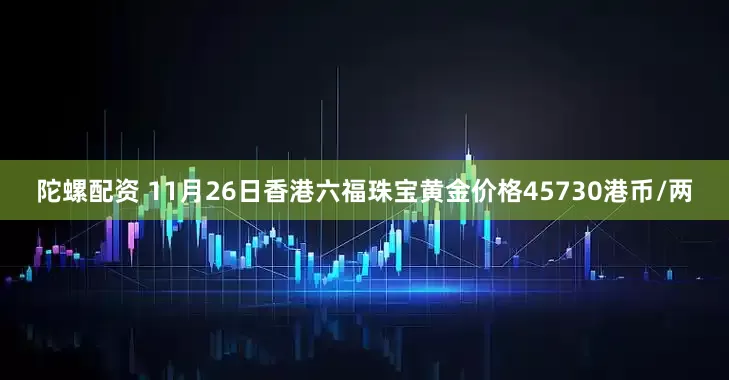 陀螺配资 11月26日香港六福珠宝黄金价格45730港币/两