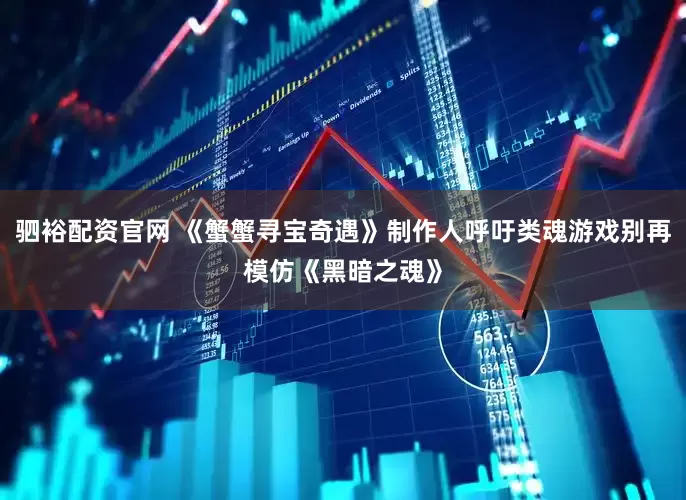 驷裕配资官网 《蟹蟹寻宝奇遇》制作人呼吁类魂游戏别再模仿《黑暗之魂》