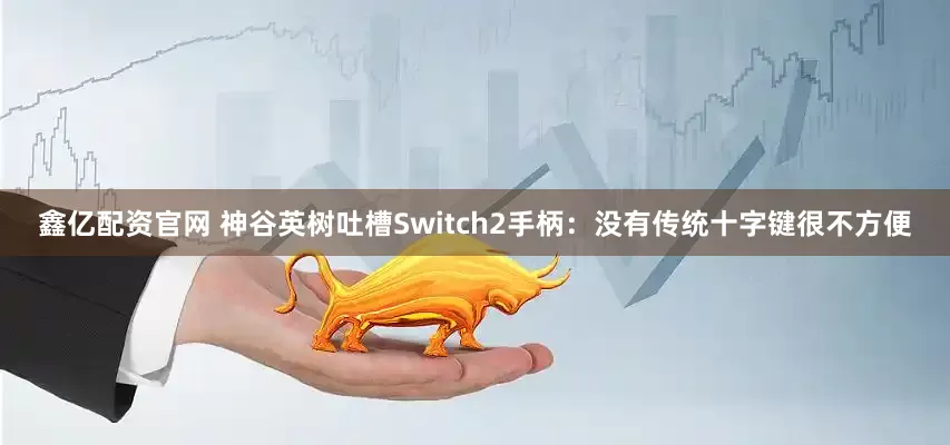 鑫亿配资官网 神谷英树吐槽Switch2手柄：没有传统十字键很不方便