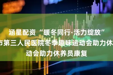 涵星配资 “暖冬同行·活力绽放”——保山市第三人民医院冬季趣味运动会助力休养员康复