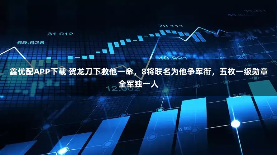 鑫优配APP下载 贺龙刀下救他一命，8将联名为他争军衔，五枚一级勋章全军独一人