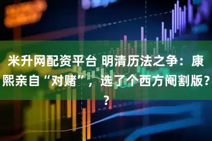 米升网配资平台 明清历法之争：康熙亲自“对赌”，选了个西方阉割版？