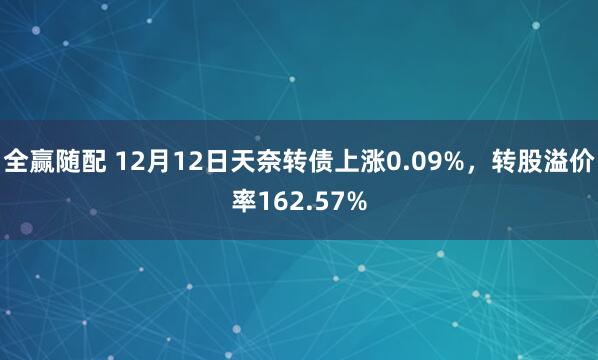 全赢随配 12月12日天奈转债上涨0.09%，转股溢价率162.57%