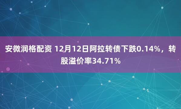 安微润格配资 12月12日阿拉转债下跌0.14%，转股溢价率34.71%